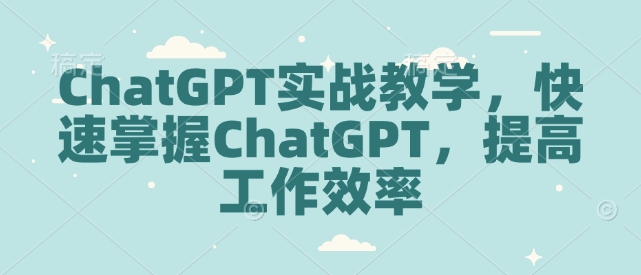 ChatGPT实战教学，快速掌握ChatGPT，提高工作效率-小白项目分享网