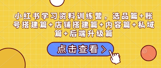 小红书学习资料训练营，选品篇+账号搭建篇+店铺搭建篇+内容篇+私域篇+后端升级篇-小白项目分享网